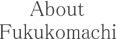 About Fukukomachi